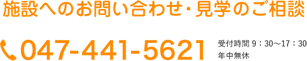 施設へのお問い合わせ・見学のご相談 電話 047-441-5621 受付時間 9：30～17：30 年中無休