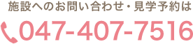 施設へのお問い合わせ・見学予約は 電話 047-407-7516