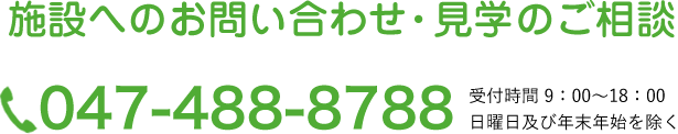 施設へのお問い合わせ・見学のご相談 TEL 047-488-8788 受付時間 9：00～18：00 日曜日及び年末年始を除く